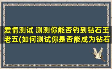 爱情测试 测测你能否钓到钻石王老五(如何测试你是否能成为钻石王老五的心头好？)